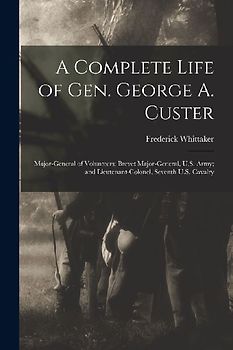 A Complete Life of Gen. George A. Custer: Major-General of Volunteers; Brevet Major-General, U.S. Army; and Lieutenant-Colonel, Seventh U.S. Cavalry