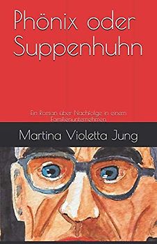 Phönix oder Suppenhuhn: Ein Roman über Nachfolge in einem Familienunternehmen