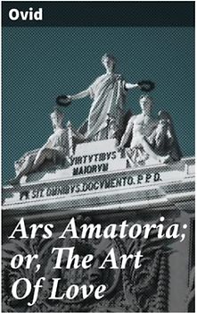 Ars Amatoria; or, The Art Of Love: Literally Translated into English Prose, with Copious Notes