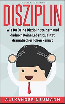 Disziplin: Wie Du Deine Disziplin steigern und dadurch Deine Lebensqualität dramatisch erhöhen kannst