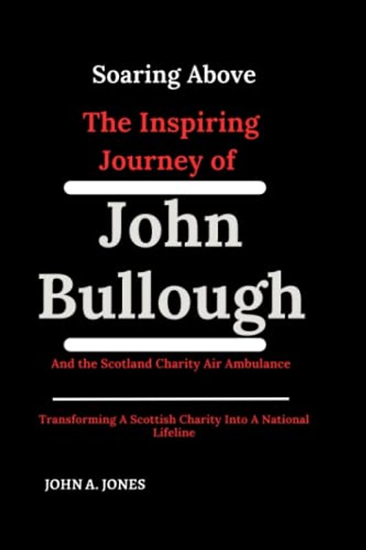 Soaring Above:The Inspiring Journey of John Bullough and the Scotland Charity Air Ambulance: Transforming a Scottish Charity into a National Lifeline (John A. Jones series, Band 4)