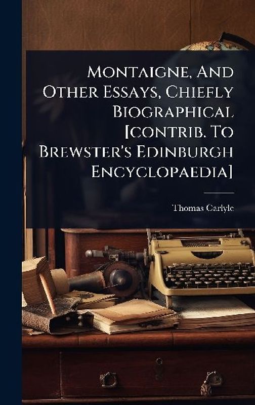 Montaigne, And Other Essays, Chiefly Biographical [contrib. To Brewster's Edinburgh Encyclopaedia]