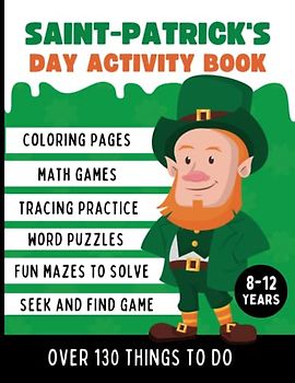 St Patrick's Day Activity Book For Kids Ages 8-12: Over 130 Activities and Games for Hours of Fun Including Coloring Pages, Mazes to Solve, Math Exercises, Word Puzzles & More