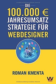 Die 100.000 € Jahresumsatz Strategie für Webdesigner: Was Sie als Web Developer abseits von Wordpress, Javascript und HTML für ein erfolgreiches ... benötigen (100.000 Euro Jahresumsatz)
