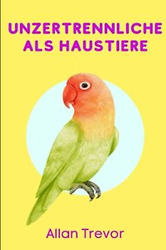 Unzertrennliche als Haustiere: Wie man ihn erzieht und bis zum Äußersten verwöhnt, Wie man weiß, ob er einen mag, Verbotene Lebensmittel. Körpersprache aufgedeckt