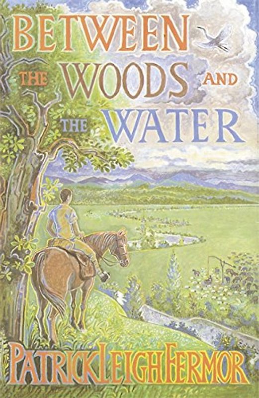 Between the Woods and the Water: On Foot to Constantinople from the Hook of Holland - The Middle Danube to the Iron Gates - Patrick Leigh Fermor