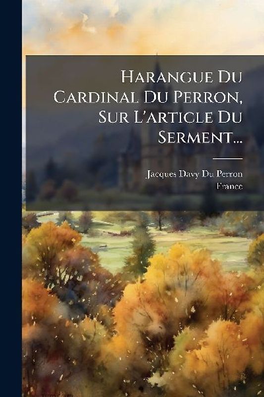 Harangue Du Cardinal Du Perron, Sur L'article Du Serment...