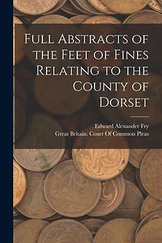 Full Abstracts of the Feet of Fines Relating to the County of Dorset