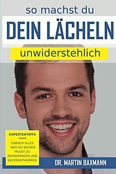So machst Du Dein Lächeln unwiderstehlich: Expertentipps - Einfach alles was du wissen musst zu Zahnspangen und Kieferorthopädie