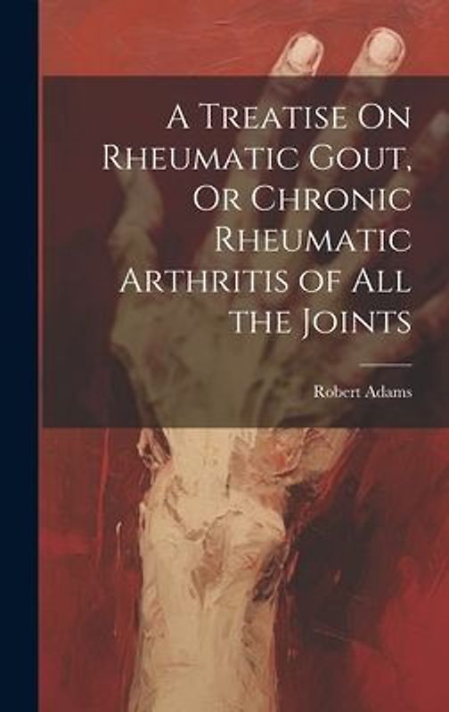 A Treatise On Rheumatic Gout, Or Chronic Rheumatic Arthritis of All the Joints