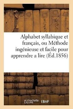 Alphabet Syllabique Et Français, Ou Méthode Ingénieuse Et Facile Pour Apprendre a Lire