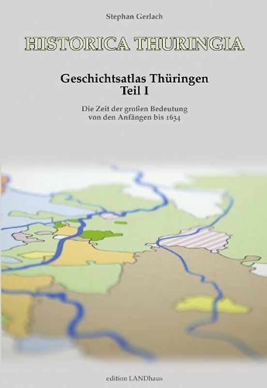Historica Thuringia. Geschichtsatlas Thüringen Teil I. Die Zeit der großen Bedeutung von den Anfängen bis 1634