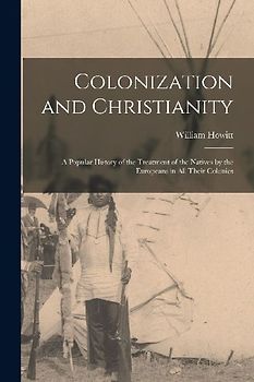 Colonization and Christianity: A Popular History of the Treatment of the Natives by the Europeans in All Their Colonies