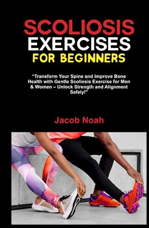 SCOLIOSIS EXERCISES FOR BEGINNERS: Transform Your Spine and Improve Bone Health with Gentle Scoliosis Exercise for Men & Women – Unlock Strength and Alignment Safely!