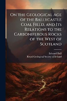On the Geological Age of the Ballycastle Coal Field, and Its Relations to the Carboniferous Rocks of the West of Scotland