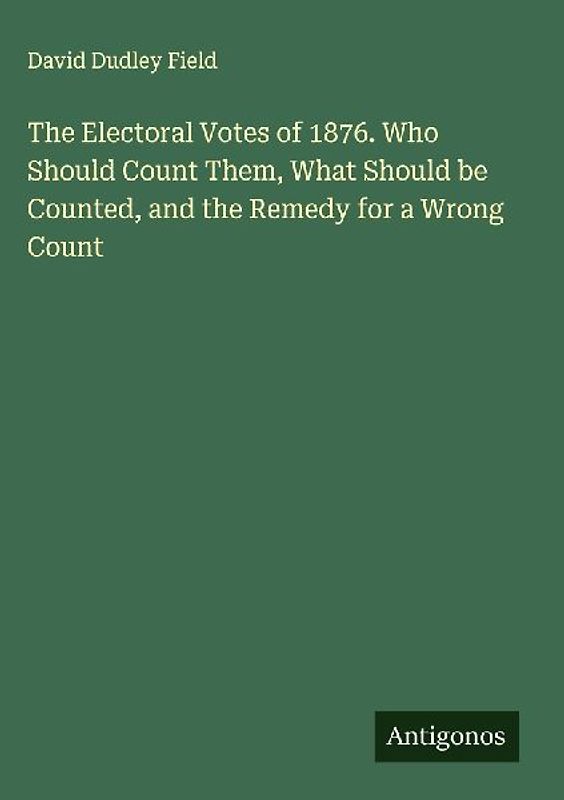 The Electoral Votes of 1876. Who Should Count Them, What Should be Counted, and the Remedy for a Wrong Count