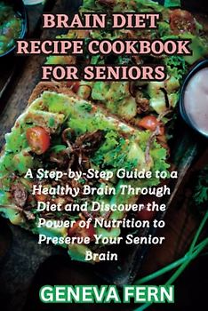 Brain Diet Recipe Cookbook For Seniors: A Step-by-Step Guide to a Healthy Brain Through Diet and Discover the Power of Nutrition to Preserve Your Senior Brain