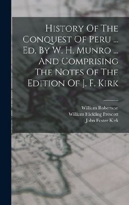 History Of The Conquest Of Peru ... Ed. By W. H. Munro ... And Comprising The Notes Of The Edition Of J. F. Kirk