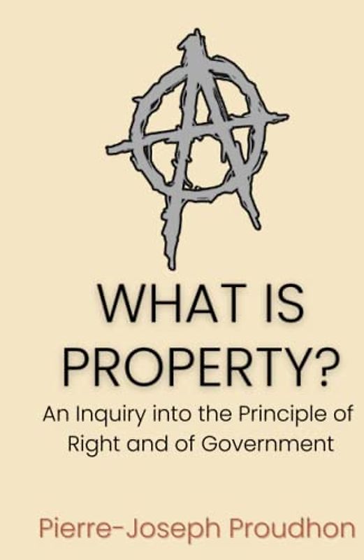 What is Property? An Inquiry into the Principle of Right and of Government: The Political Philosophy of The "Father of Anarchism" (Annotated)