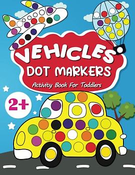 Vehicles Dot Markers Activity Book for Toddlers: Do a Dot Art Paint Daubers, Coloring Pages with Cars, Diggers, Planes, Ships, Trucks and More! (Dot Markers Activity Books)