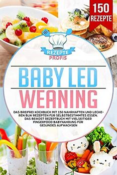 Baby Led Weaning: Das Breifrei Kochbuch mit 150 nahrhaften und leckeren BLW Rezepten für selbstbestimmtes Essen. Das Beikost Rezeptbuch mit vielseitiger Fingerfood Babynahrung für gesundes Aufwachsen