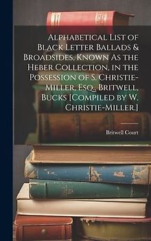 Alphabetical List of Black Letter Ballads & Broadsides, Known As the Heber Collection, in the Possession of S. Christie-Miller, Esq., Britwell, Bucks