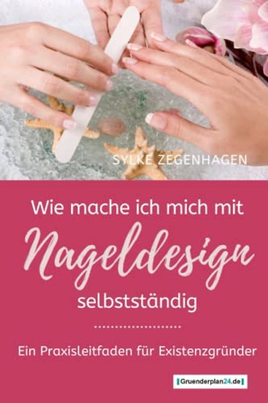 WIE MACHE ICH MICH MIT NAGELDESIGN SELBSTSTÄNDIG: Ein Praxisleitfaden für Existenzgründer