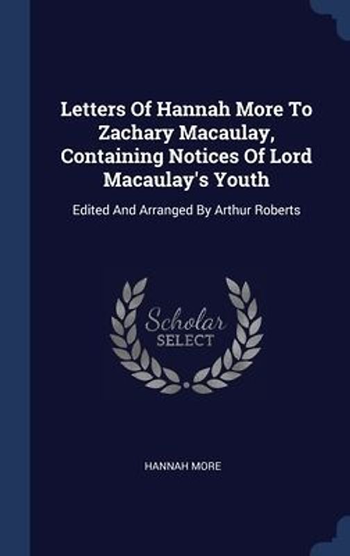Letters Of Hannah More To Zachary Macaulay, Containing Notices Of Lord Macaulay's Youth: Edited And Arranged By Arthur Roberts