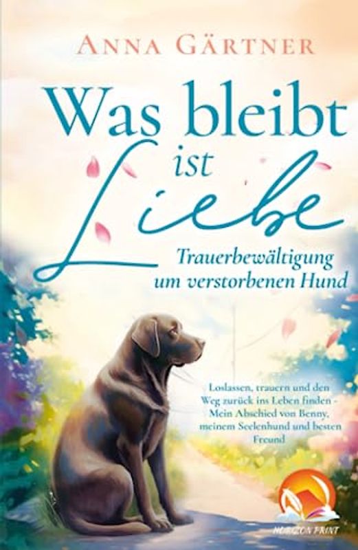 Was bleibt ist Liebe - Trauerbewältigung um verstorbenen Hund: Loslassen, trauern und den Weg zurück ins Leben finden - Mein Abschied von Benny, meinem Seelenhund und besten Freund