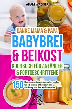 Danke Mama & Papa - Babybrei & Beikost Kochbuch für Anfänger und Fortgeschrittene: 150 Babynahrung Rezepte zum selber machen , für die gesunde und ausgewogene Ernährung wird dein Kind dir danken