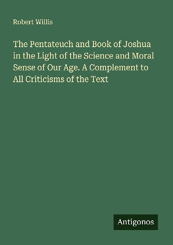 The Pentateuch and Book of Joshua in the Light of the Science and Moral Sense of Our Age. A Complement to All Criticisms of the Text