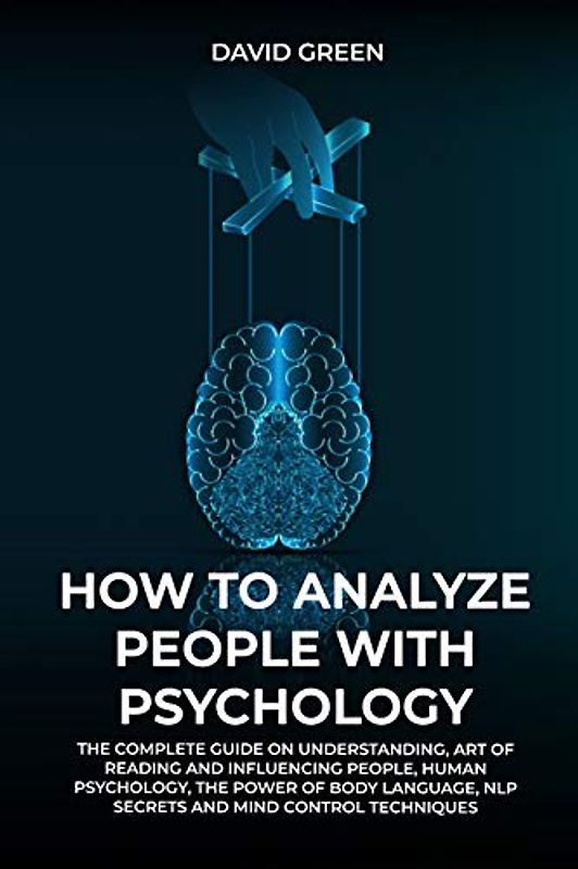 How to Analyze People with Psychology: The Complete Guide on Understanding, Art of Reading and Influencing People, Human Psychology, the Power of Bodylanguage, and Mind Control Techniques