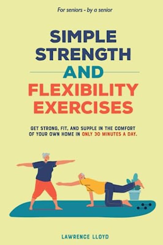 Simple Strength and Flexibility Exercises: Get Strong, Fit, and Supple in the Comfort of Your Own Home in only 30 Minutes a Day. For Seniors—By a Senior