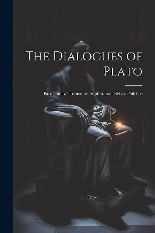 The Dialogues of Plato: Parmenides. Theaetetus. Sophist. State Man. Philebus