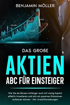 Das große Aktien ABC für Einsteiger: Wie Sie als Börsen-Anfänger auch mit wenig Kapital effektiv investieren und sich ein passives Einkommen aufbauen können – inkl. Investitionsübungen
