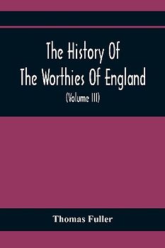 The History Of The Worthies Of England Containing Brief Notices Of the Most celebrated Worthies Of England Who Have Flourished Since The Time Of Fuller With Explanatory Notes And Copious Indexes  (Volume Iii)