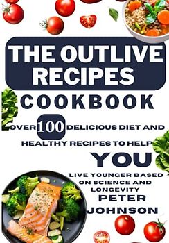 The Outlive Recipes Cookbook: Over 100 Delicious Diet and Healthy Recipes to Help You Live Younger Based on Science and Longevity