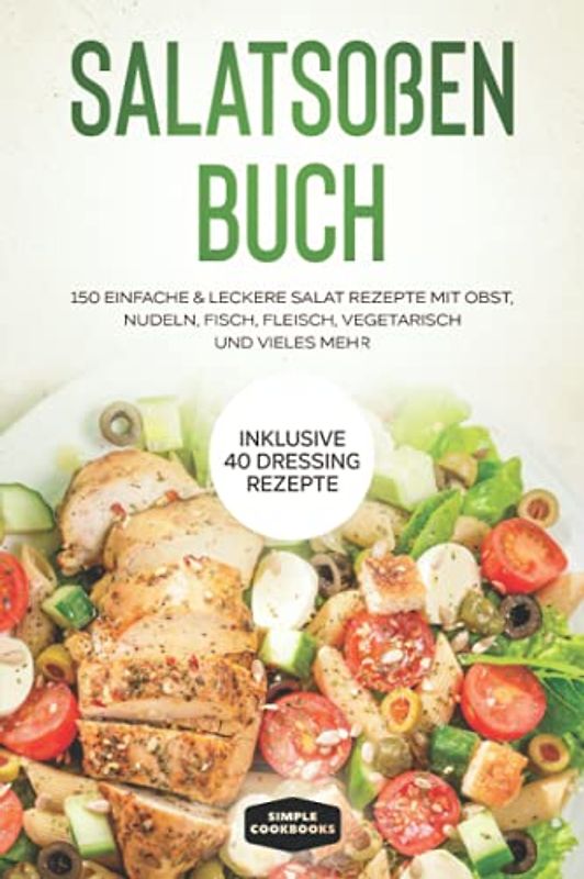 Salatsoßen Buch: 150 einfache & leckere Salat Rezepte mit Obst, Nudeln, Fisch, Fleisch, vegetarisch und vieles mehr - Inklusive 40 Dressing Rezepte