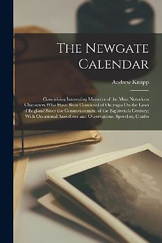 The Newgate Calendar: Comprising Interesting Memoirs of the Most Notorious Characters Who Have Been Convicted of Outrages On the Laws of Eng