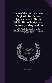 A   Catechism of the Steam Engine in Its Various Applications to Mines, Mills, Steam Navigation, Railways, and Agriculture: With Practical Instruction