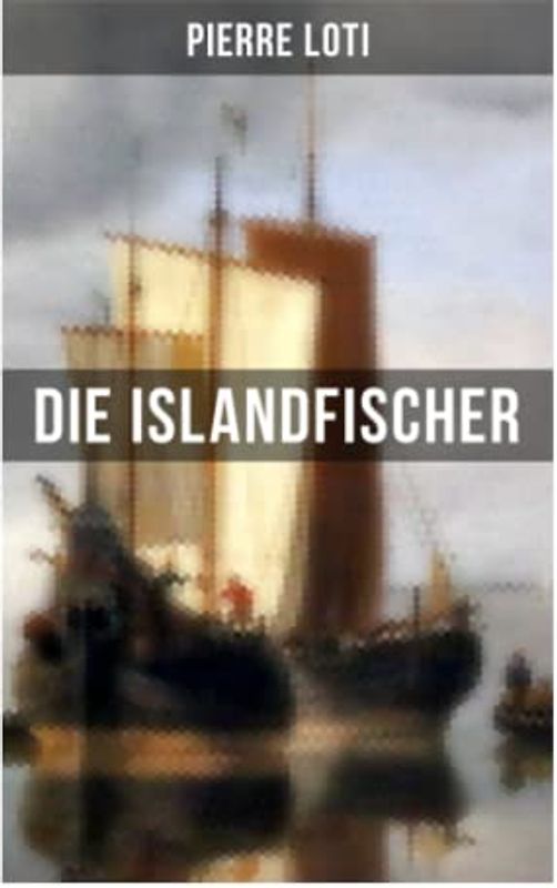 Pierre Loti: Die Islandfischer: Ein Seefahrer Roman des Autors von "Reise durch Persien", "Auf fernen Meeren" und "Die Entzauberten"
