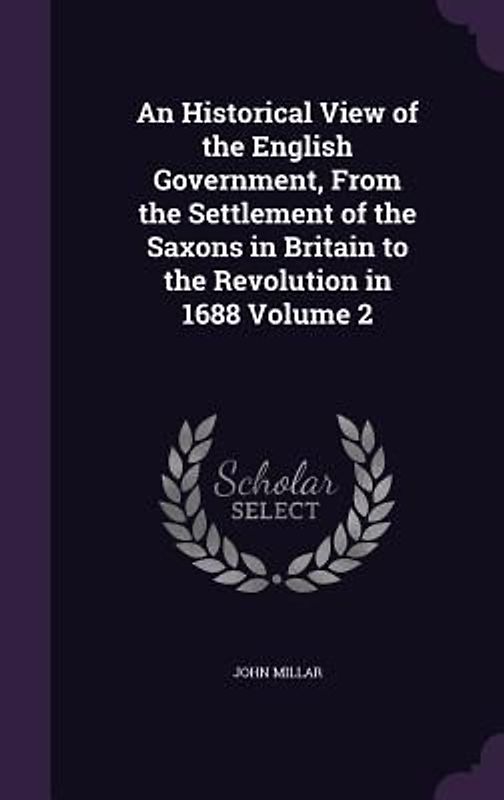 An Historical View of the English Government, From the Settlement of the Saxons in Britain to the Revolution in 1688 Volume 2