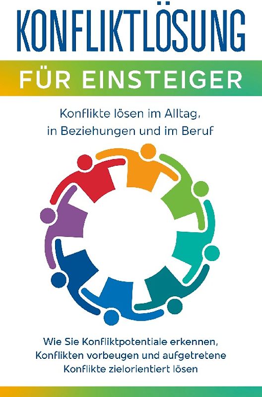 Konfliktlösung für Einsteiger - Konflikte lösen im Alltag, in Beziehungen und im Beruf: Wie Sie Konfliktpotentiale erkennen, Konflikten vorbeugen und aufgetretene Konflikte zielorientiert lösen