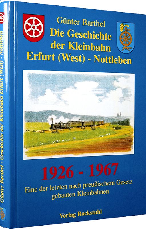 Die Geschichte der Bahnlinie Erfurt /West - Nottleben 1926-1967. Eine der letzten nach preußischem Gesetz gebauten Kleinbahnen