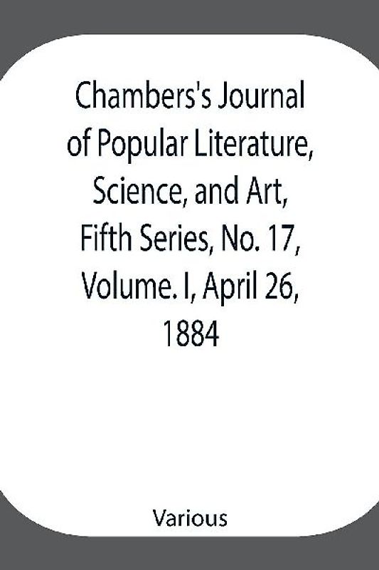 Chambers's Journal of Popular Literature, Science, and Art, Fifth Series, No. 17, Volume. I, April 26, 1884