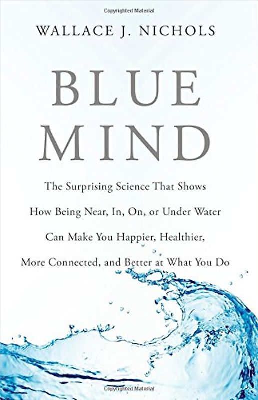 Blue Mind: The Surprising Science That Shows How Being Near, In, On, or Under Water Can Make You Happier, Healthier, More Connected, and Better at What You Do - Nichols, Wallace J.