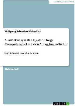 Auswirkungen der legalen Droge Computerspiel auf den Alltag Jugendlicher