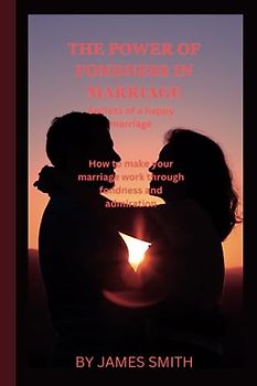 THE POWER OF FONDNESS IN MARRIAGE: secrets of a happy family. How to make your marriage through fondness and admiration.