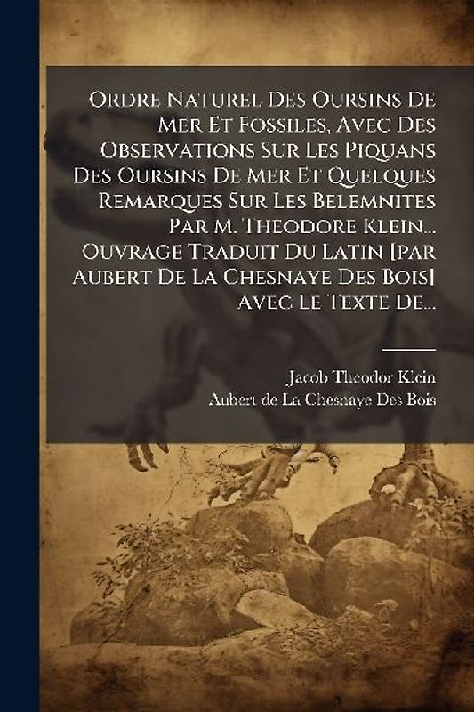 Ordre Naturel Des Oursins De Mer Et Fossiles, Avec Des Observations Sur Les Piquans Des Oursins De Mer Et Quelques Remarques Sur Les Belemnites Par M. Theodore Klein... Ouvrage Traduit Du Latin [par Aubert De La Chesnaye Des Bois] Avec Le Texte De...