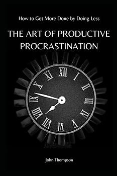 THE ART OF PRODUCTIVE PROCRASTINATION: How to Get More Done by Doing Less